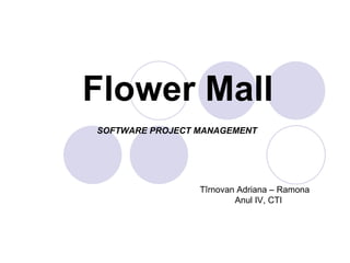 Flower Mall
SOFTWARE PROJECT MANAGEMENT




                 Tîrnovan Adriana – Ramona
                         Anul IV, CTI
 