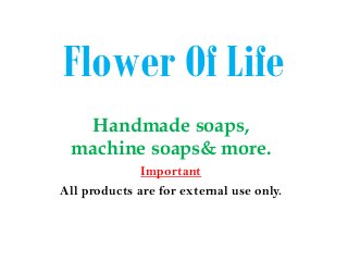 Flower Of Life
  Handmade soaps,
 machine soaps& more.
              Important
All products are for external use only.
 
