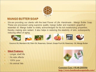 Coconut Oil, Mandarin Oil, Palm Oil, Rosemary Extract, Grape Fruit Oil, Rosemary Oil, Mango Butter
Customer Care: +91-40-23551916
http://www.handmadesoapsindia.com/
 