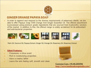 Palm Oil, Coconut Oil, Papaya Extract, Ginger Oil, Orange Oil, Rosemary Oil, Rosemary Extract
Customer Care: +91-40-23551916
http://www.handmadesoapsindia.com/
 