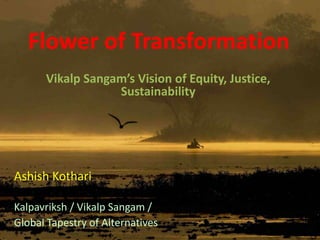 Flower of Transformation
Vikalp Sangam’s Vision of Equity, Justice,
Sustainability
Ashish Kothari
Kalpavriksh / Vikalp Sangam /
Global Tapestry of Alternatives
 