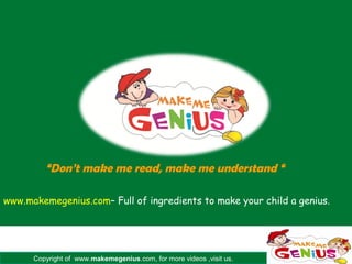 “Don’t make me read, make me understand “

www.makemegenius.com– Full of ingredients to make your child a genius.




      Copyright of www.makemegenius.com, for more videos ,visit us.
 