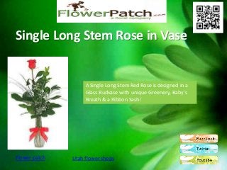 Single Long Stem Rose in Vase


                    A Single Long Stem Red Rose is designed in a
                    Glass Budvase with unique Greenery, Baby's
                    Breath & a Ribbon Sash!




Flower patch   Utah flower shops
 
