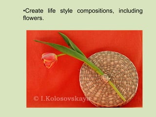•Create life style compositions, including 
flowers. 
 
