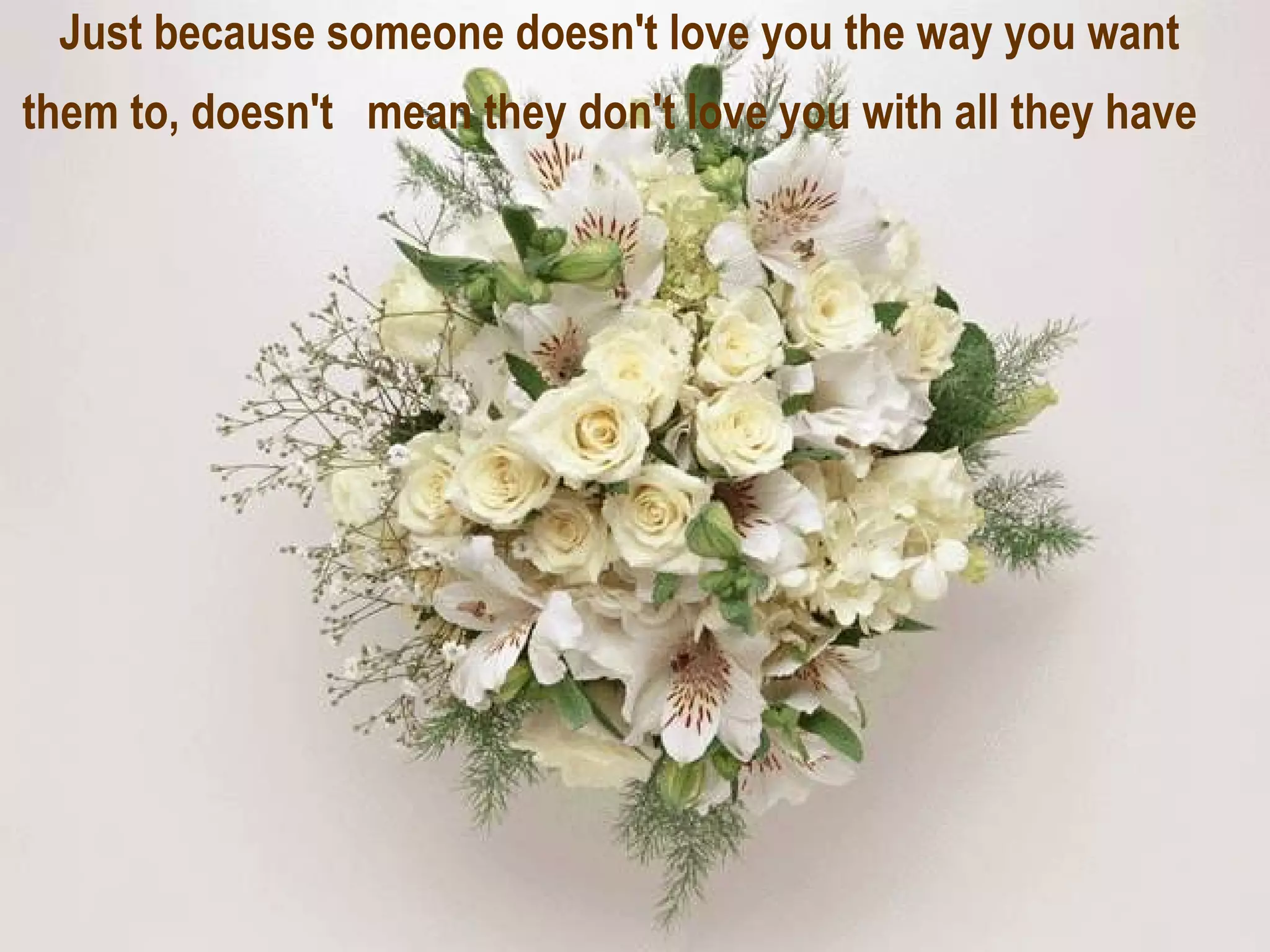Just because someone doesn't love you the way you want them to, doesn't  mean they don't love you with all they have   