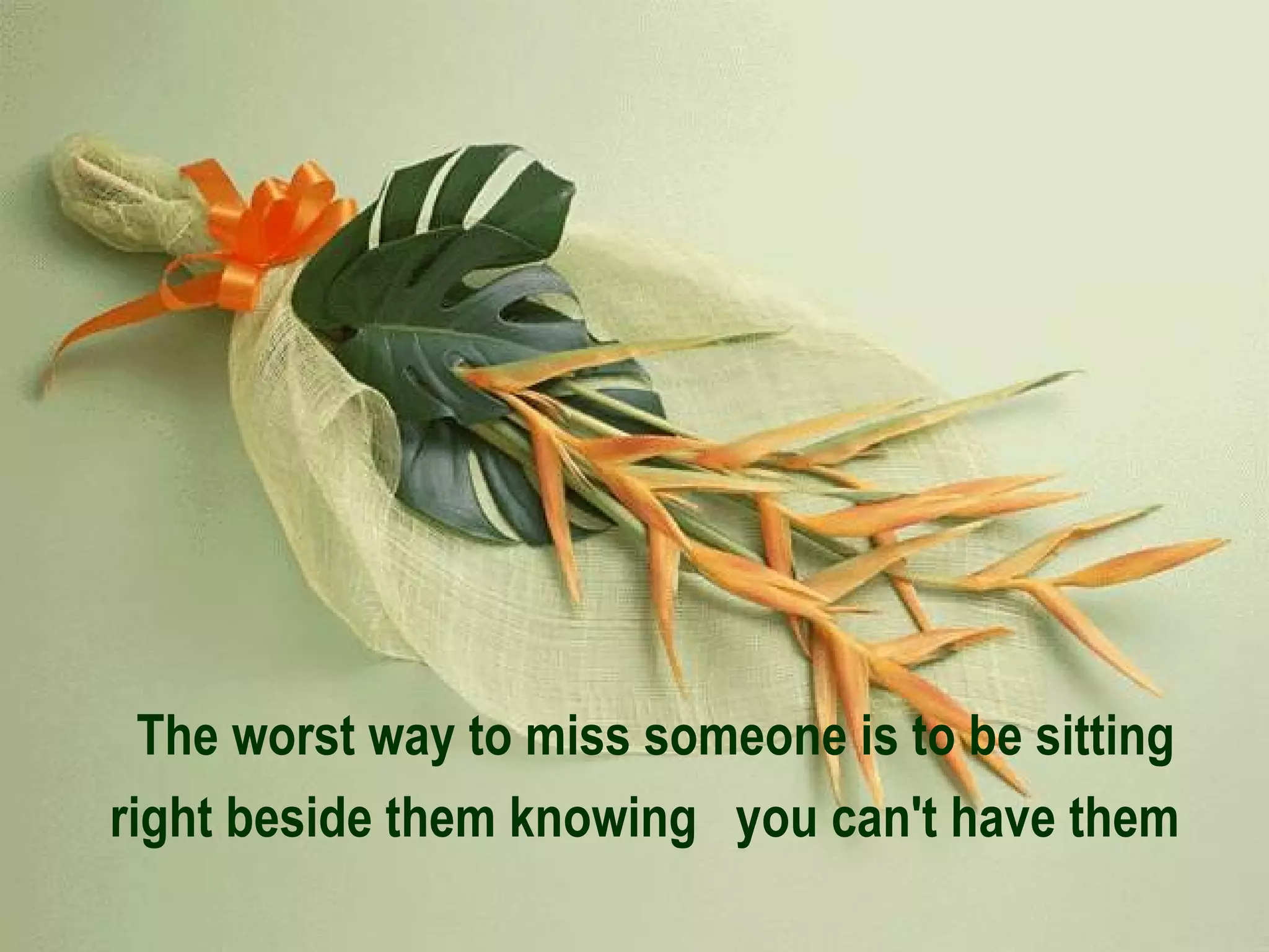 The worst way to miss someone is to be sitting right beside them knowing  you can't have them   