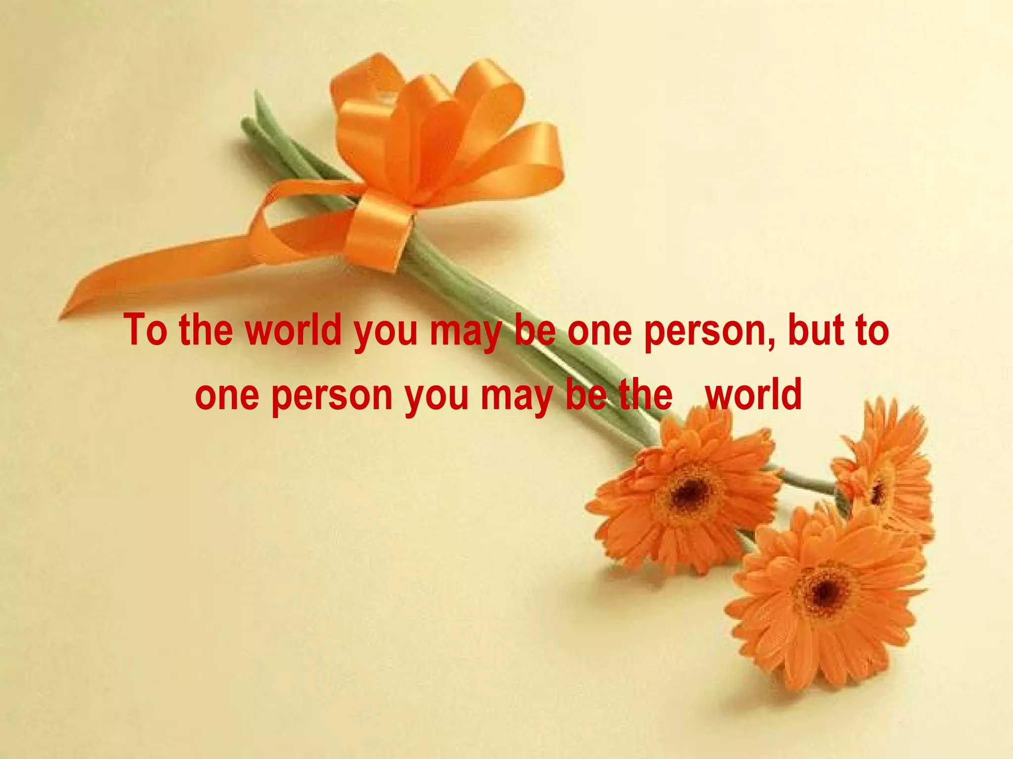 To the world you may be one person, but to one person you may be the  world   