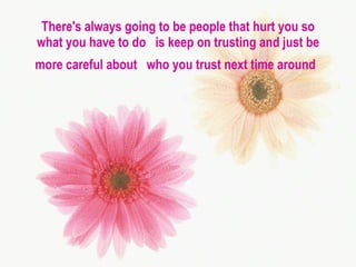There's always going to be people that hurt you so what you have to do  is keep on trusting and just be more careful about  who you trust next time around   