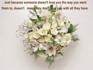 Just because someone doesn't love you the way you want them to, doesn't  mean they don't love you with all they have   