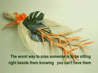 The worst way to miss someone is to be sitting right beside them knowing  you can't have them   