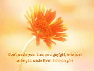 Don't waste your time on a guy/girl, who isn't  willing to waste their  time on you   