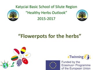 “Flowerpots for the herbs”
Katyciai Basic School of Silute Region
“Healthy Herbs Outlook”
2015-2017
 