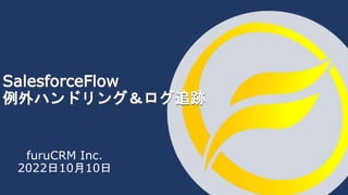 furuCRM Inc.
2022日10月10日
SalesforceFlow
例外ハンドリング＆ログ追跡
 