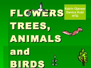 FLOWERS, TREES, ANIMALS and  BIRDS Katrin Ojaveer Danica Kubi HTG 