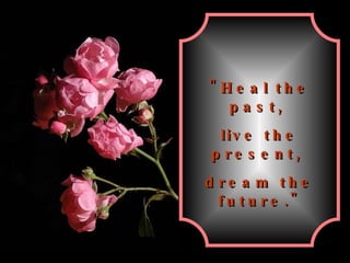 "Heal the past,  live the present,  dream the future." 