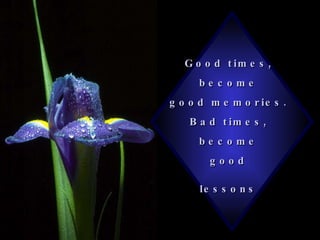 Good times,  become  good memories.  Bad times,  become  good  lessons   
