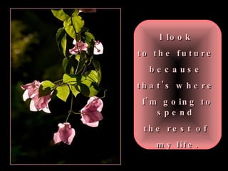 I look  to the future  because  that's where  I'm going to spend  the rest of  my life. 