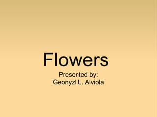 Flowers
Presented by:
Geonyzl L. Alviola

 