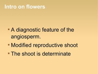 Intro on flowers



A diagnostic feature of the
angiosperm.



Modified reproductive shoot



The shoot is determinate

 