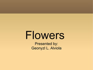 Flowers  Presented by: Geonyzl L. Alviola 
