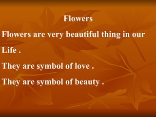 Flowers Flowers are very beautiful thing in our  Life . They are symbol of love . They are symbol of beauty . 