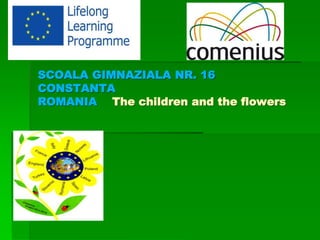 SCOALA GIMNAZIALA NR. 16
CONSTANTA
ROMANIA The children and the flowers
 
