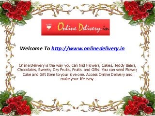 Welcome To http://www.onlinedelivery.in 
Online Delivery is the way you can find Flowers, Cakes, Teddy Bears, 
Chocolates, Sweets, Dry Fruits, Fruits and Gifts. You can send Flower, 
Cake and Gift Item to your love one. Access Online Delivery and 
make your life easy. 
 