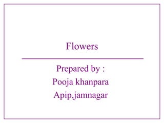 Prepared by :
Pooja khanpara
Apip,jamnagar
Flowers
 