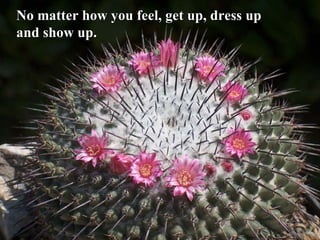 No matter how you feel, get up, dress up
and show up.
 