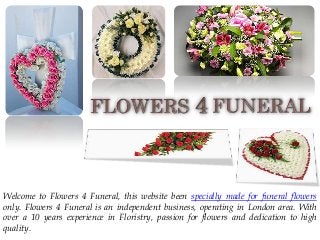 Welcome to Flowers 4 Funeral, this website been specially made for funeral flowers
only. Flowers 4 Funeral is an independent business, operating in London area. With
over a 10 years experience in Floristry, passion for flowers and dedication to high
quality.

 