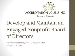 Develop and Maintain an 
Engaged Nonprofit Board 
of Directors 
National Philanthropy Day – AFP Westchester 
November 7, 2014 
 