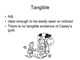 Tangible Adj clear enough to be easily seen or noticed  There is no tangible evidence of Casey’s guilt. 