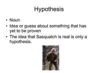 Hypothesis Noun Idea or guess about something that has yet to be proven The idea that Sasquatch is real is only a hypothesis. 