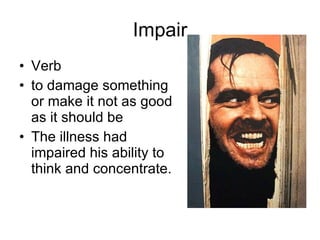 Impair Verb to damage something or make it not as good as it should be  The illness had impaired his ability to think and concentrate.  