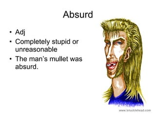 Absurd Adj Completely stupid or unreasonable The man’s mullet was absurd. 