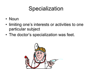 Specialization Noun limiting one’s interests or activities to one particular subject  The doctor’s specialization was feet. 