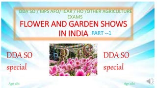 FLOWER AND GARDEN SHOWS
IN INDIA
DDA SO / IBPS AFO/ ICAR / HO /OTHER AGRICULTURE
EXAMS
PART --1
Agri silvi Agri silvi
DDA SO
special
DDA SO
special
 