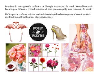Le thème du mariage est la couleur et de l'énergie avec un peu de kitsch. Nous allons avoir
beaucoup de différents types de musique et nous pensons qu'il y aura beaucoup de plaisir.
Il n'y a pas de couleurs strictes, mais voici certaines des choses que nous basant sur (tels
que les demoiselles d'honneur et des invitations):
 