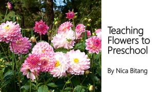 Teaching
Flowers to
Preschool
By Nica Bitang
 