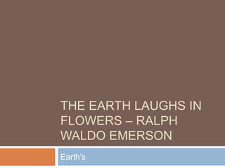 THE EARTH LAUGHS IN
FLOWERS – RALPH
WALDO EMERSON
Earth’s
 