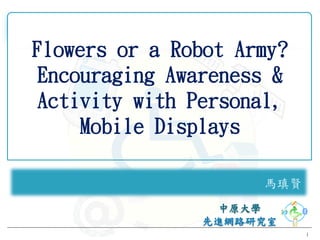 Flowers or a Robot Army?
 Encouraging Awareness &
 Activity with Personal,
     Mobile Displays

                     馬瑱賢


                           1
 