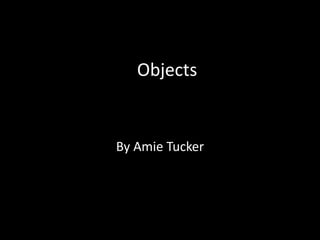 Objects
By Amie Tucker
 