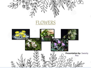 FLOWERS
Presentation by- Sweety
Roy
 