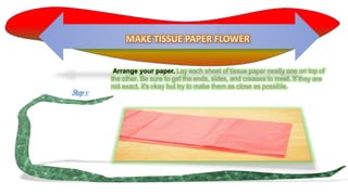 Step1:
Arrange your paper. Lay each sheet of tissue paper neatly one on top of
the other. Be sure to get the ends, sides, and creases to meet. If they are
not exact, it's okay but try to make them as close as possible.
 