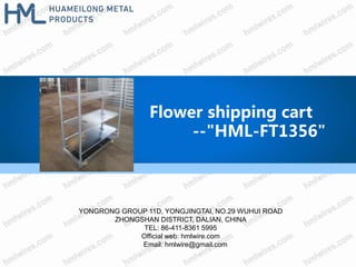 Flower shipping cart
--"HML-FT1356"
YONGRONG GROUP 11D, YONGJINGTAI, NO.29 WUHUI ROAD
ZHONGSHAN DISTRICT, DALIAN, CHINA
TEL: 86-411-8361 5995
Official web: hmlwire.com
Email: hmlwire@gmail.com
 