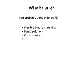 Why Erlang?
You probably already know?!?


 •   Flexible binary matching
 •   Fault isolation
 •   Concurrency
 •   ….
 