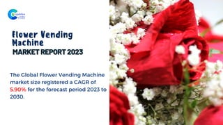 Flower Vending
Machine
The Global Flower Vending Machine
market size registered a CAGR of
5.90% for the forecast period 2023 to
2030.
 