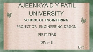 AJEENKYA D Y PATIL
UNIVERSITY
SCHOOL OF ENGINEERING
PROJECT OF: ENGINEERING DESIGN
FIRST YEAR
DIV :- E
BY:-
 