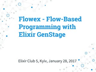 Flowex - Flow-Based
Programming with
Elixir GenStage
Elixir Club 5, Kyiv, January 28, 2017
 