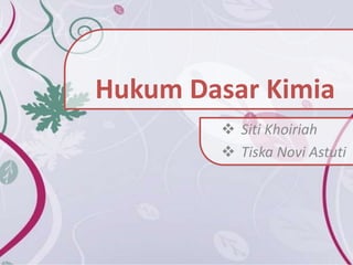 Hukum Dasar Kimia 
 Siti Khoiriah 
 Tiska Novi Astuti 
 